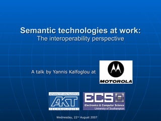 Semantic technologies at work: The interoperability perspective A talk by Yannis Kalfoglou at  Wednesday, 22 nd  August 2007  