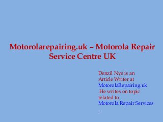 Motorolarepairing.uk – Motorola Repair
Service Centre UK
Denzil Nye is an
Article Writer at
MotorolaRepairing.uk
.He writes on topic
related to
Motorola Repair Services
.
 