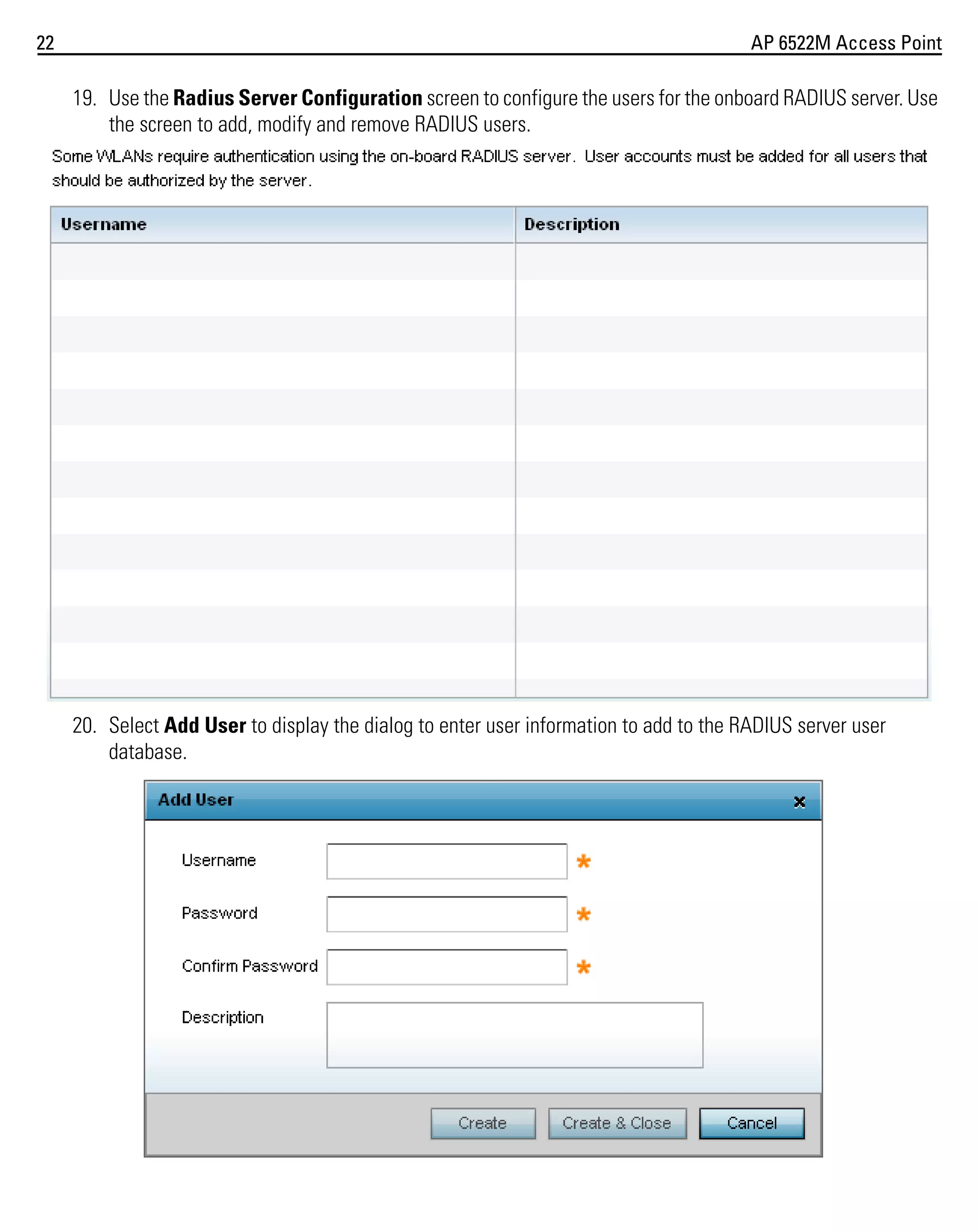 22

AP 6522M Access Point

19. Use the Radius Server Configuration screen to configure the users for the onboard RADIUS server. Use
the screen to add, modify and remove RADIUS users.

20. Select Add User to display the dialog to enter user information to add to the RADIUS server user
database.

 