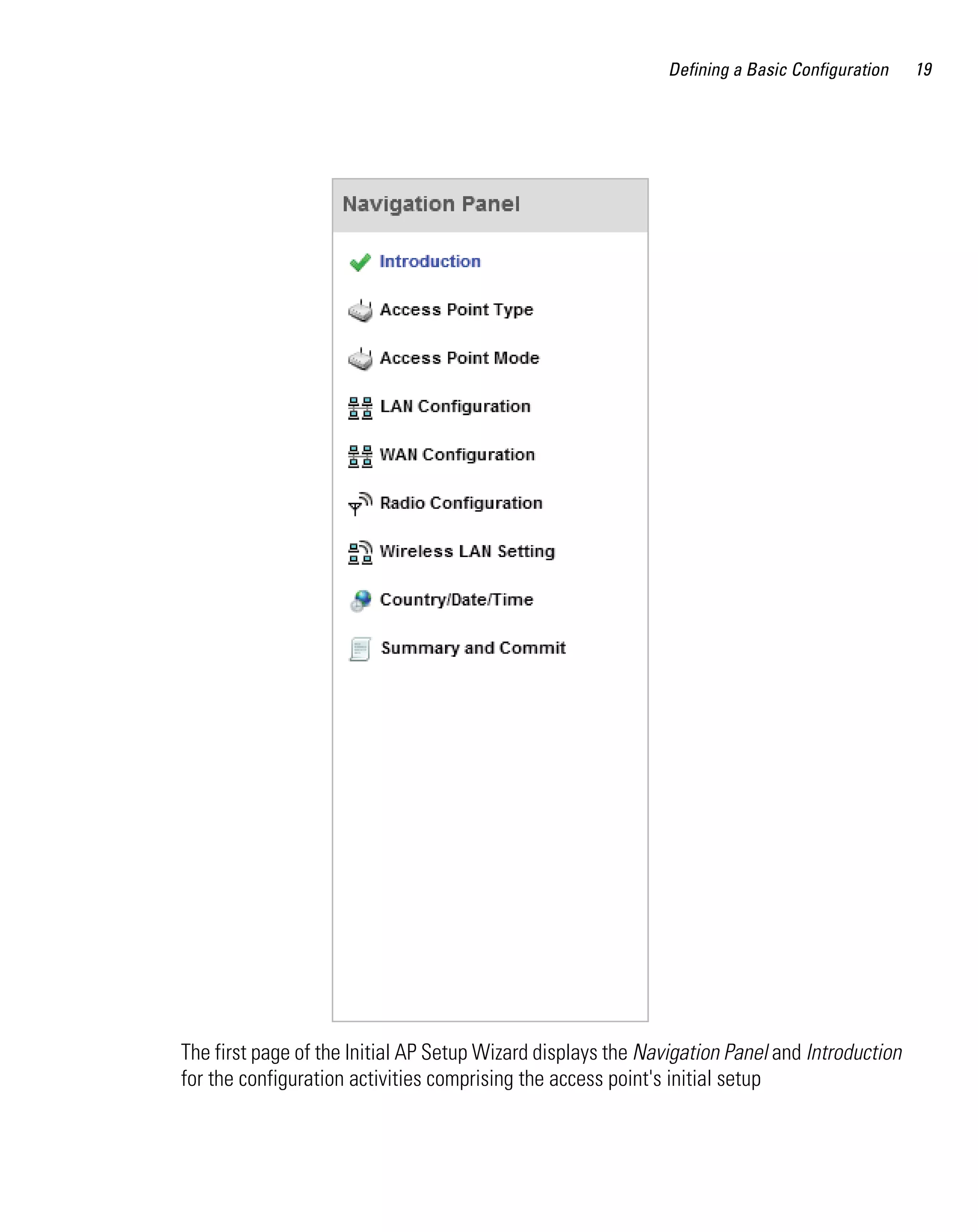 Defining a Basic Configuration   19




The first page of the Initial AP Setup Wizard displays the Navigation Panel and Introduction
for the configuration activities comprising the access point's initial setup
 