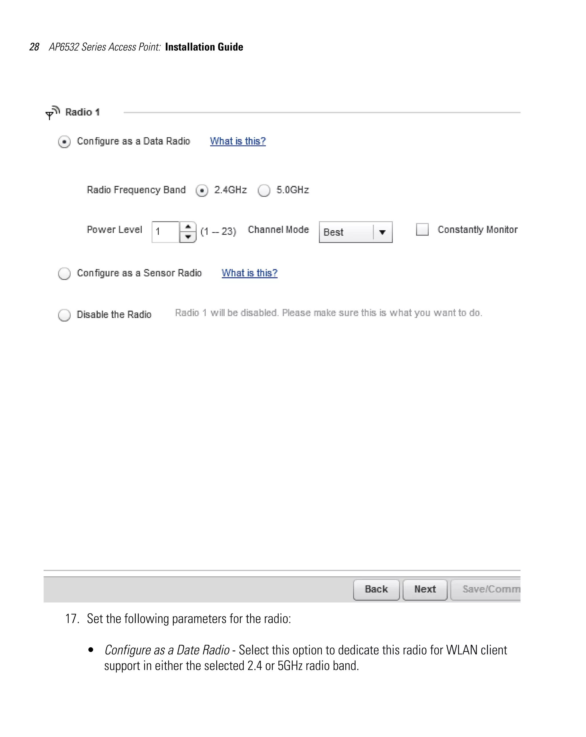 28 AP6532 Series Access Point: Installation Guide




        17. Set the following parameters for the radio:

             • Configure as a Date Radio - Select this option to dedicate this radio for WLAN client
               support in either the selected 2.4 or 5GHz radio band.
 