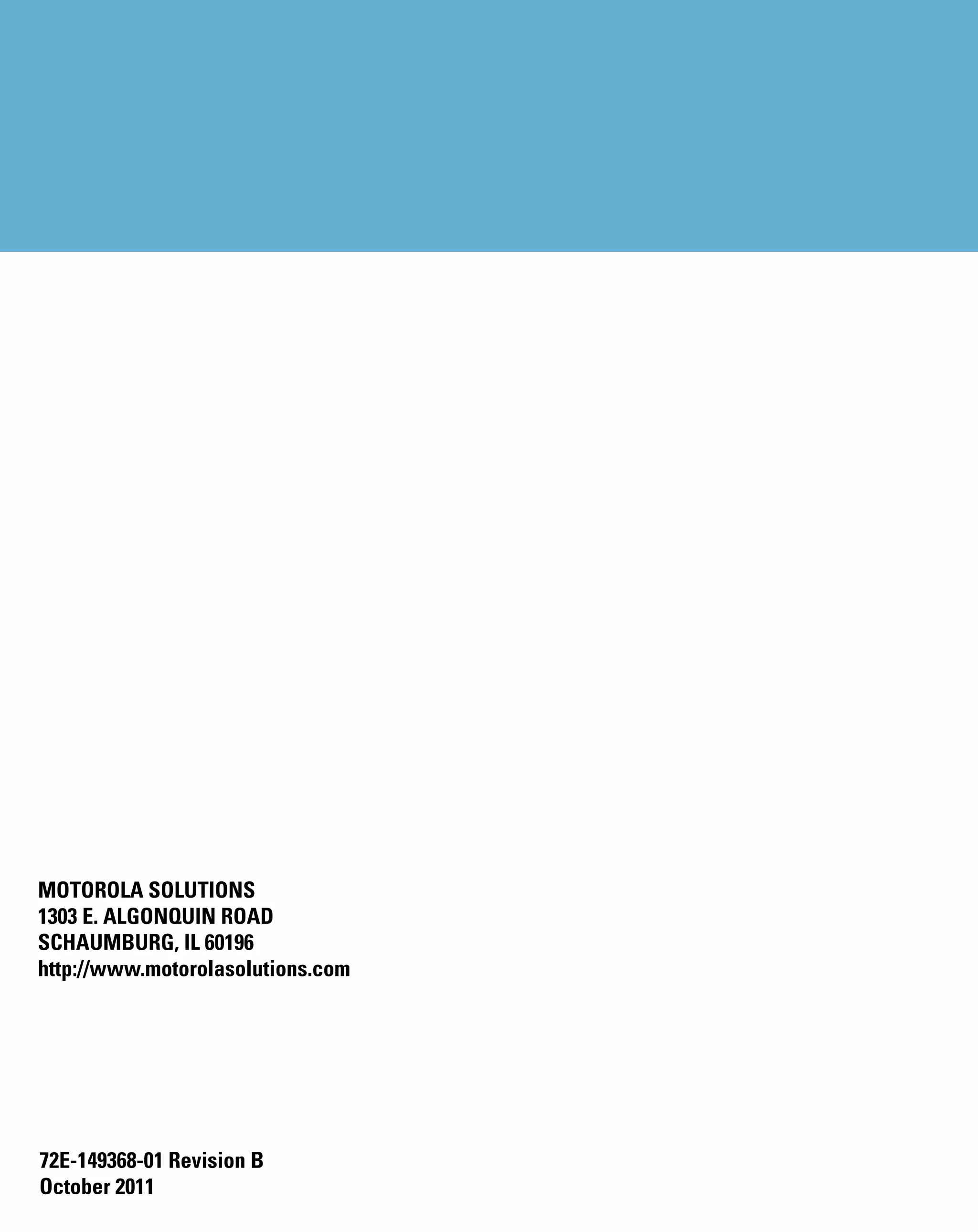 MOTOROLA SOLUTIONS
1303 E. ALGONQUIN ROAD
SCHAUMBURG, IL 60196
http://www.motorolasolutions.com




72E-149368-01 Revision B
October 2011
 