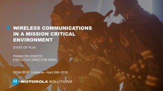 WIRELESS COMMUNICATIONS
IN A MISSION CRITICAL
ENVIRONMENT
STATE OF PLAY
FRANCOIS DONTOT,
EXECUTIVE DIRECTOR EMEA
EENA 2018 , Ljubljana – April 26th 2018
 