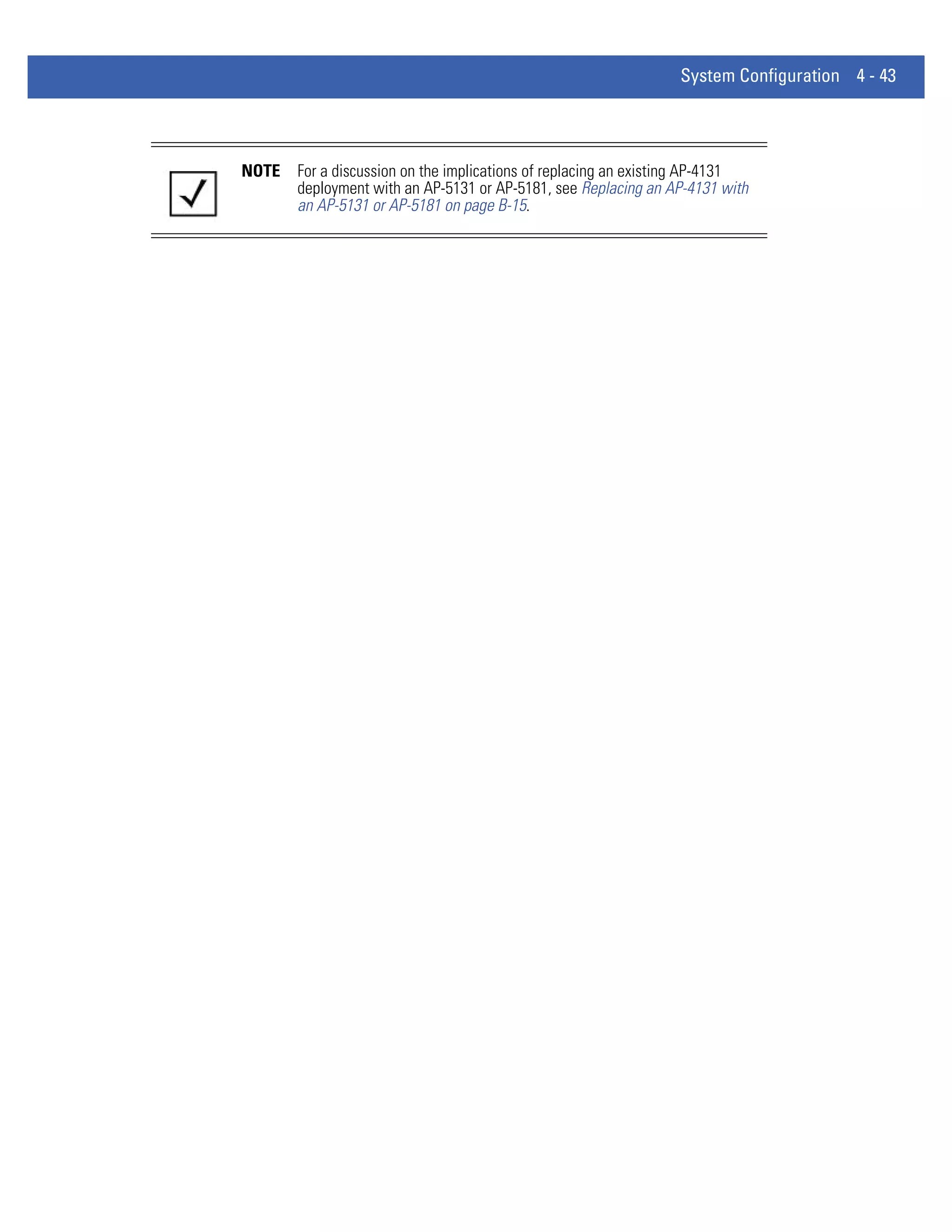 System Configuration 4 - 43




NOTE   For a discussion on the implications of replacing an existing AP-4131
       deployment with an AP-5131 or AP-5181, see Replacing an AP-4131 with
       an AP-5131 or AP-5181 on page B-15.
 