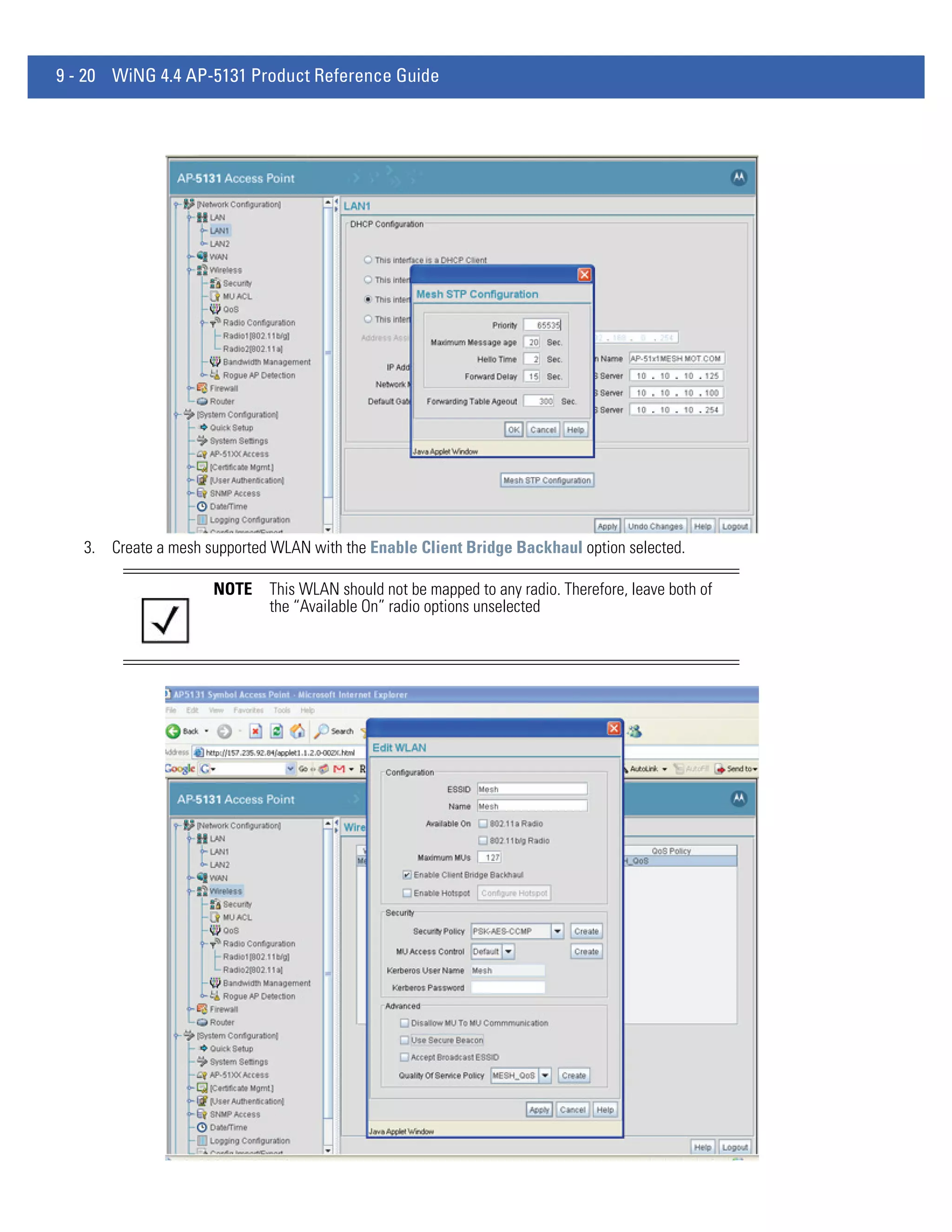 9 - 20 WiNG 4.4 AP-5131 Product Reference Guide




   3. Create a mesh supported WLAN with the Enable Client Bridge Backhaul option selected.

                     NOTE    This WLAN should not be mapped to any radio. Therefore, leave both of
                             the “Available On” radio options unselected
 