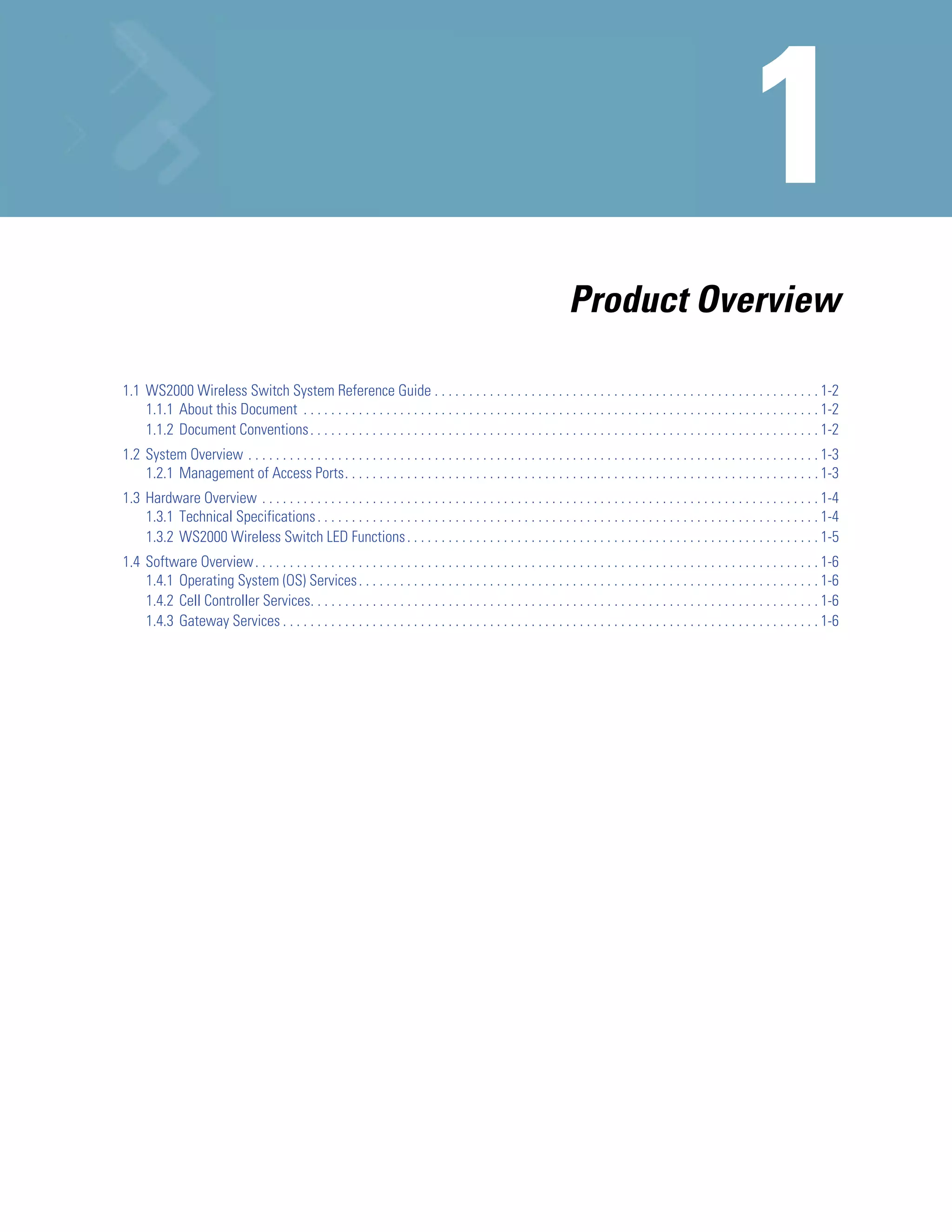 Product Overview

1.1 WS2000 Wireless Switch System Reference Guide . . . . . . . . . . . . . . . . . . . . . . . . . . . . . . . . . . . . . . . . . . . . . . . . . . . . . . . . 1-2
    1.1.1 About this Document . . . . . . . . . . . . . . . . . . . . . . . . . . . . . . . . . . . . . . . . . . . . . . . . . . . . . . . . . . . . . . . . . . . . . . . . . . . 1-2
    1.1.2 Document Conventions . . . . . . . . . . . . . . . . . . . . . . . . . . . . . . . . . . . . . . . . . . . . . . . . . . . . . . . . . . . . . . . . . . . . . . . . . . 1-2
1.2 System Overview . . . . . . . . . . . . . . . . . . . . . . . . . . . . . . . . . . . . . . . . . . . . . . . . . . . . . . . . . . . . . . . . . . . . . . . . . . . . . . . . . . . 1-3
    1.2.1 Management of Access Ports. . . . . . . . . . . . . . . . . . . . . . . . . . . . . . . . . . . . . . . . . . . . . . . . . . . . . . . . . . . . . . . . . . . . . 1-3
1.3 Hardware Overview . . . . . . . . . . . . . . . . . . . . . . . . . . . . . . . . . . . . . . . . . . . . . . . . . . . . . . . . . . . . . . . . . . . . . . . . . . . . . . . . . 1-4
    1.3.1 Technical Specifications . . . . . . . . . . . . . . . . . . . . . . . . . . . . . . . . . . . . . . . . . . . . . . . . . . . . . . . . . . . . . . . . . . . . . . . . . 1-4
    1.3.2 WS2000 Wireless Switch LED Functions . . . . . . . . . . . . . . . . . . . . . . . . . . . . . . . . . . . . . . . . . . . . . . . . . . . . . . . . . . . . 1-5
1.4 Software Overview . . . . . . . . . . . . . . . . . . . . . . . . . . . . . . . . . . . . . . . . . . . . . . . . . . . . . . . . . . . . . . . . . . . . . . . . . . . . . . . . . . 1-6
    1.4.1 Operating System (OS) Services . . . . . . . . . . . . . . . . . . . . . . . . . . . . . . . . . . . . . . . . . . . . . . . . . . . . . . . . . . . . . . . . . . . 1-6
    1.4.2 Cell Controller Services. . . . . . . . . . . . . . . . . . . . . . . . . . . . . . . . . . . . . . . . . . . . . . . . . . . . . . . . . . . . . . . . . . . . . . . . . . 1-6
    1.4.3 Gateway Services . . . . . . . . . . . . . . . . . . . . . . . . . . . . . . . . . . . . . . . . . . . . . . . . . . . . . . . . . . . . . . . . . . . . . . . . . . . . . . 1-6
 
