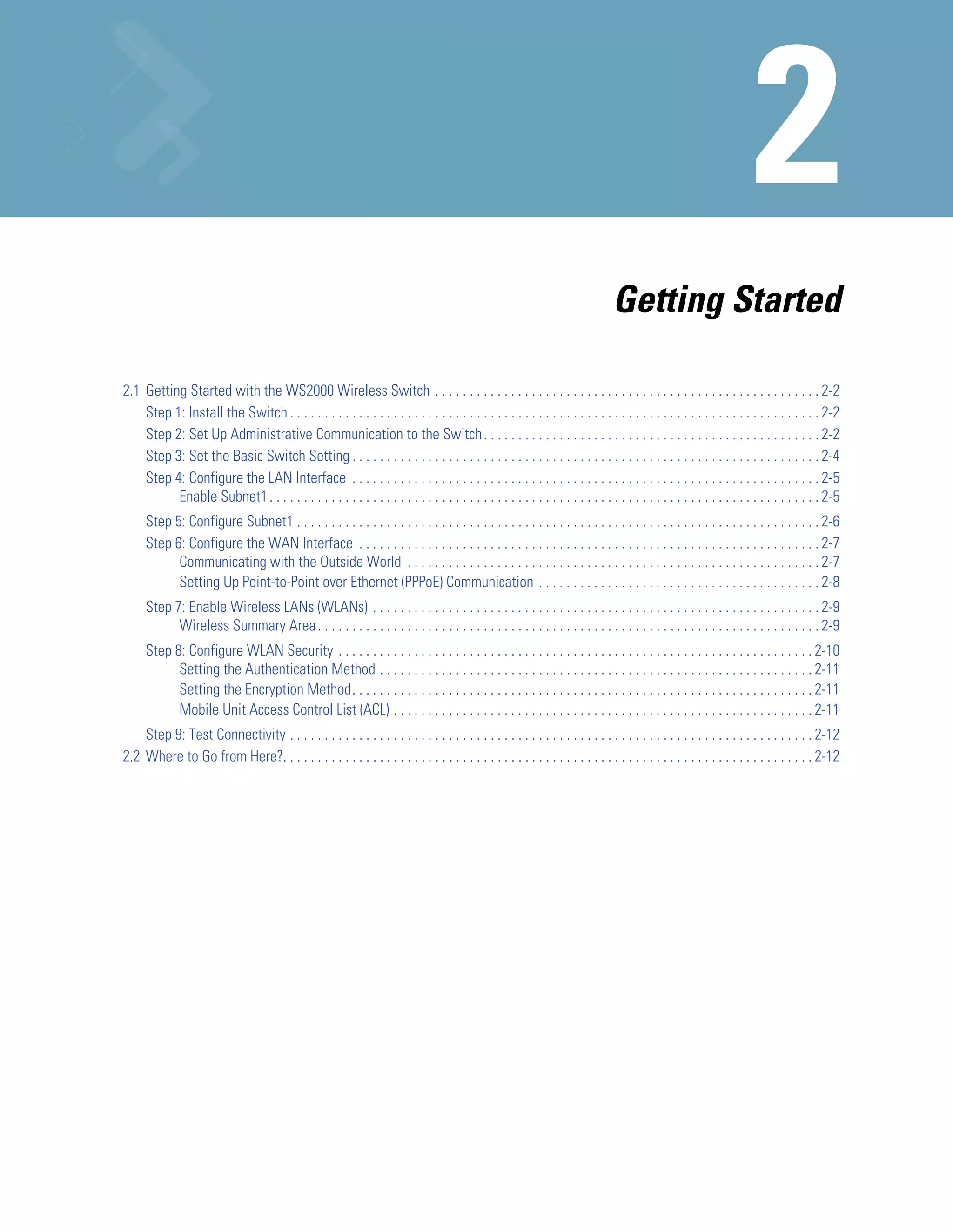 Getting Started

2.1 Getting Started with the WS2000 Wireless Switch . . . . . . . . . . . . . . . . . . . . . . . . . . . . . . . . . . . . . . . . . . . . . . . . . . . . . . . . 2-2
    Step 1: Install the Switch . . . . . . . . . . . . . . . . . . . . . . . . . . . . . . . . . . . . . . . . . . . . . . . . . . . . . . . . . . . . . . . . . . . . . . . . . . . . . 2-2
    Step 2: Set Up Administrative Communication to the Switch . . . . . . . . . . . . . . . . . . . . . . . . . . . . . . . . . . . . . . . . . . . . . . . . . 2-2
    Step 3: Set the Basic Switch Setting . . . . . . . . . . . . . . . . . . . . . . . . . . . . . . . . . . . . . . . . . . . . . . . . . . . . . . . . . . . . . . . . . . . . 2-4
    Step 4: Configure the LAN Interface . . . . . . . . . . . . . . . . . . . . . . . . . . . . . . . . . . . . . . . . . . . . . . . . . . . . . . . . . . . . . . . . . . . . 2-5
          Enable Subnet1 . . . . . . . . . . . . . . . . . . . . . . . . . . . . . . . . . . . . . . . . . . . . . . . . . . . . . . . . . . . . . . . . . . . . . . . . . . . . . . . . 2-5
     Step 5: Configure Subnet1 . . . . . . . . . . . . . . . . . . . . . . . . . . . . . . . . . . . . . . . . . . . . . . . . . . . . . . . . . . . . . . . . . . . . . . . . . . . . 2-6
     Step 6: Configure the WAN Interface . . . . . . . . . . . . . . . . . . . . . . . . . . . . . . . . . . . . . . . . . . . . . . . . . . . . . . . . . . . . . . . . . . . 2-7
           Communicating with the Outside World . . . . . . . . . . . . . . . . . . . . . . . . . . . . . . . . . . . . . . . . . . . . . . . . . . . . . . . . . . . . 2-7
           Setting Up Point-to-Point over Ethernet (PPPoE) Communication . . . . . . . . . . . . . . . . . . . . . . . . . . . . . . . . . . . . . . . . . 2-8
     Step 7: Enable Wireless LANs (WLANs) . . . . . . . . . . . . . . . . . . . . . . . . . . . . . . . . . . . . . . . . . . . . . . . . . . . . . . . . . . . . . . . . . 2-9
           Wireless Summary Area . . . . . . . . . . . . . . . . . . . . . . . . . . . . . . . . . . . . . . . . . . . . . . . . . . . . . . . . . . . . . . . . . . . . . . . . . 2-9
     Step 8: Configure WLAN Security . . . . . . . . . . . . . . . . . . . . . . . . . . . . . . . . . . . . . . . . . . . . . . . . . . . . . . . . . . . . . . . . . . . . . 2-10
           Setting the Authentication Method . . . . . . . . . . . . . . . . . . . . . . . . . . . . . . . . . . . . . . . . . . . . . . . . . . . . . . . . . . . . . . . 2-11
           Setting the Encryption Method. . . . . . . . . . . . . . . . . . . . . . . . . . . . . . . . . . . . . . . . . . . . . . . . . . . . . . . . . . . . . . . . . . . 2-11
           Mobile Unit Access Control List (ACL) . . . . . . . . . . . . . . . . . . . . . . . . . . . . . . . . . . . . . . . . . . . . . . . . . . . . . . . . . . . . . 2-11
    Step 9: Test Connectivity . . . . . . . . . . . . . . . . . . . . . . . . . . . . . . . . . . . . . . . . . . . . . . . . . . . . . . . . . . . . . . . . . . . . . . . . . . . . 2-12
2.2 Where to Go from Here?. . . . . . . . . . . . . . . . . . . . . . . . . . . . . . . . . . . . . . . . . . . . . . . . . . . . . . . . . . . . . . . . . . . . . . . . . . . . . 2-12
 