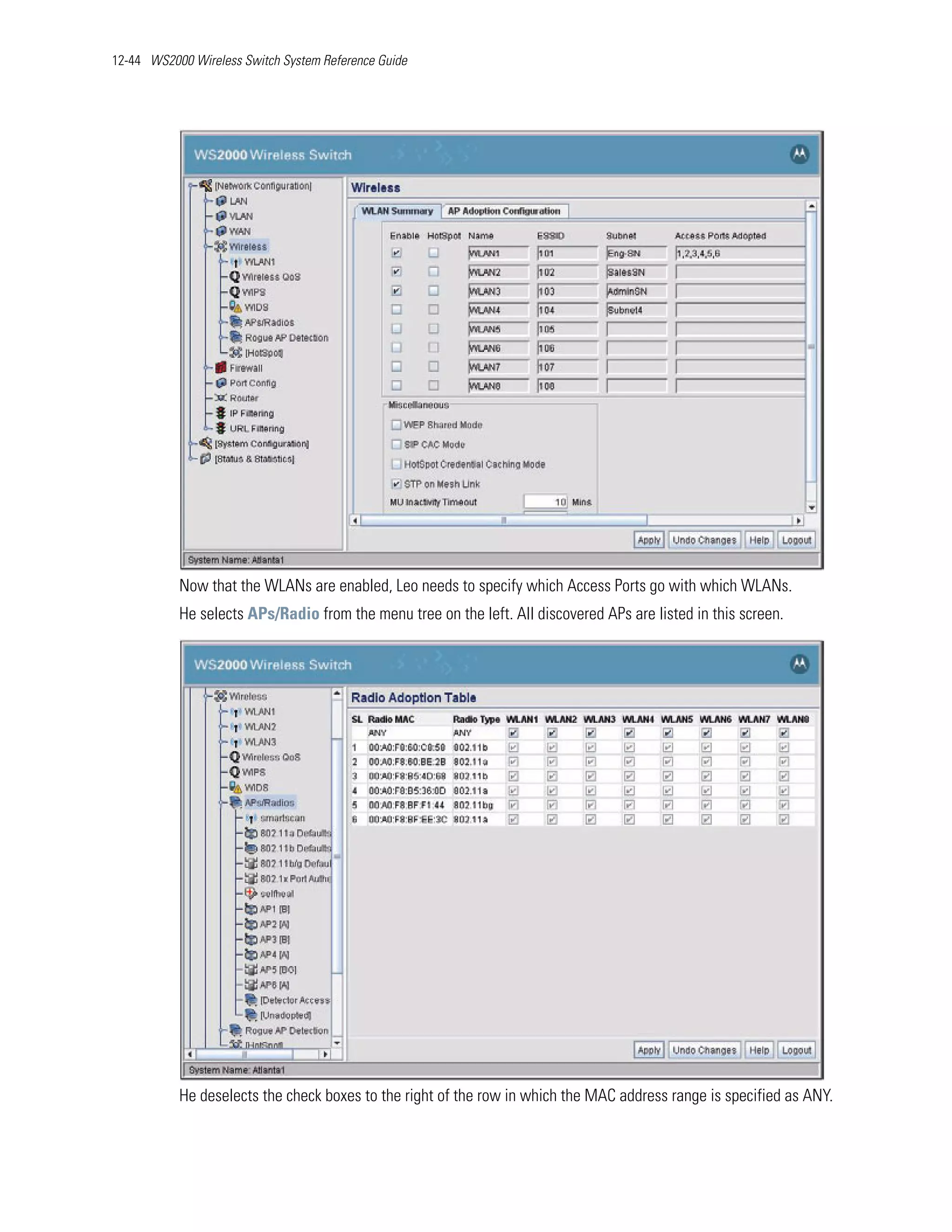 12-44 WS2000 Wireless Switch System Reference Guide




           Now that the WLANs are enabled, Leo needs to specify which Access Ports go with which WLANs.
           He selects APs/Radio from the menu tree on the left. All discovered APs are listed in this screen.




           He deselects the check boxes to the right of the row in which the MAC address range is specified as ANY.
 