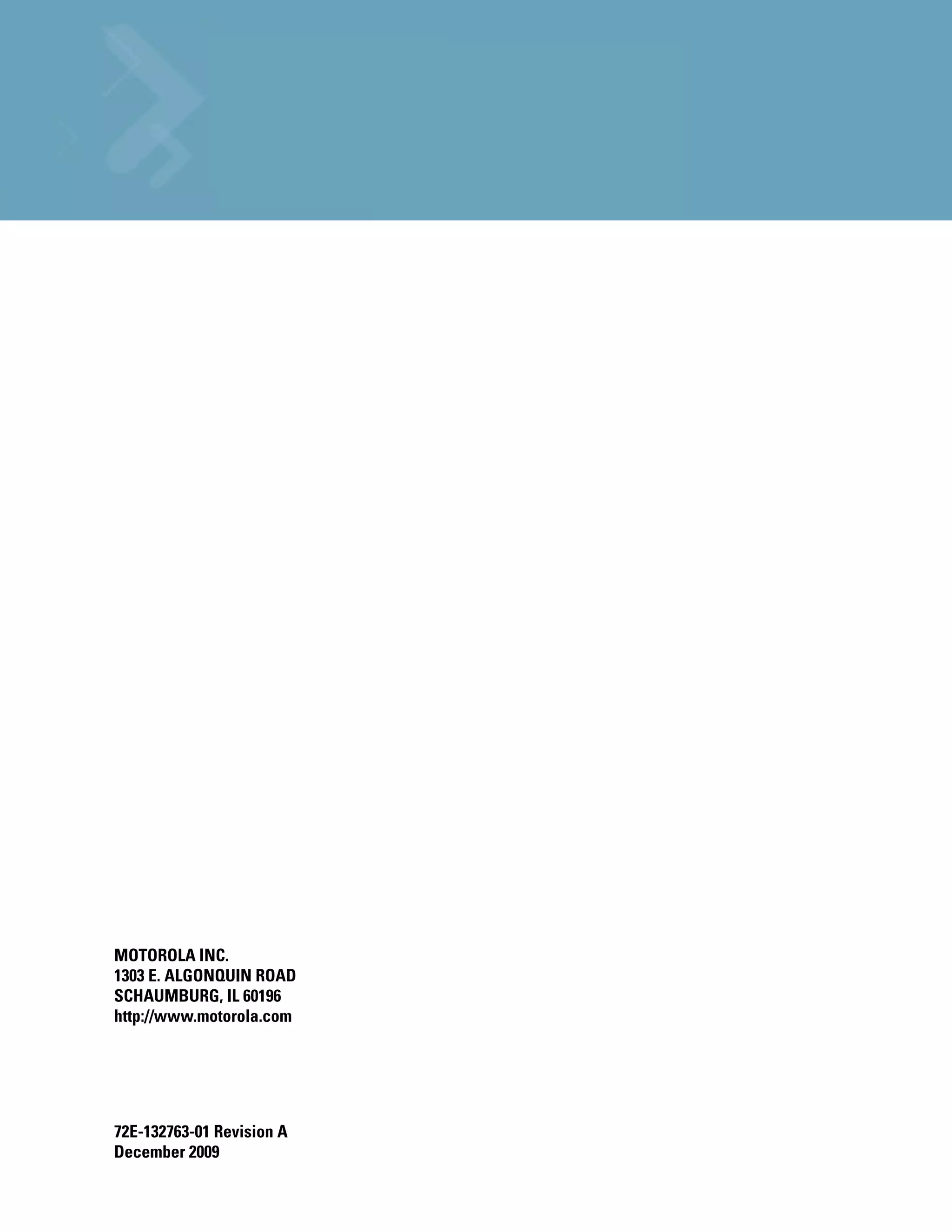 MOTOROLA INC.
1303 E. ALGONQUIN ROAD
SCHAUMBURG, IL 60196
http://www.motorola.com




72E-132763-01 Revision A
December 2009
 