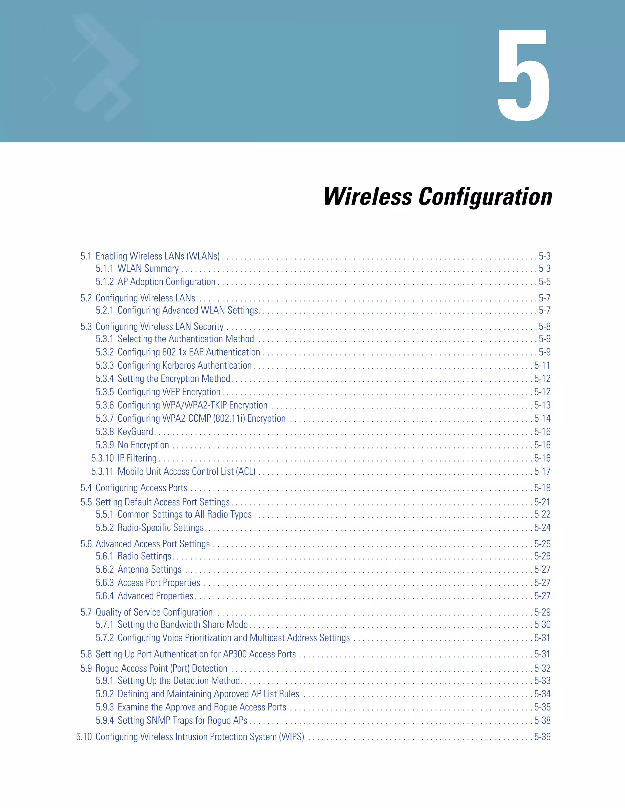 Wireless Configuration

 5.1 Enabling Wireless LANs (WLANs) . . . . . . . . . . . . . . . . . . . . . . . . . . . . . . . . . . . . . . . . . . . . . . . . . . . . . . . . . . . . . . . . . . . . . . 5-3
     5.1.1 WLAN Summary . . . . . . . . . . . . . . . . . . . . . . . . . . . . . . . . . . . . . . . . . . . . . . . . . . . . . . . . . . . . . . . . . . . . . . . . . . . . . . . 5-3
     5.1.2 AP Adoption Configuration . . . . . . . . . . . . . . . . . . . . . . . . . . . . . . . . . . . . . . . . . . . . . . . . . . . . . . . . . . . . . . . . . . . . . . . 5-5
 5.2 Configuring Wireless LANs . . . . . . . . . . . . . . . . . . . . . . . . . . . . . . . . . . . . . . . . . . . . . . . . . . . . . . . . . . . . . . . . . . . . . . . . . . . 5-7
     5.2.1 Configuring Advanced WLAN Settings. . . . . . . . . . . . . . . . . . . . . . . . . . . . . . . . . . . . . . . . . . . . . . . . . . . . . . . . . . . . . . 5-7
 5.3 Configuring Wireless LAN Security . . . . . . . . . . . . . . . . . . . . . . . . . . . . . . . . . . . . . . . . . . . . . . . . . . . . . . . . . . . . . . . . . . . . . 5-8
     5.3.1 Selecting the Authentication Method . . . . . . . . . . . . . . . . . . . . . . . . . . . . . . . . . . . . . . . . . . . . . . . . . . . . . . . . . . . . . . 5-9
     5.3.2 Configuring 802.1x EAP Authentication . . . . . . . . . . . . . . . . . . . . . . . . . . . . . . . . . . . . . . . . . . . . . . . . . . . . . . . . . . . . . 5-9
     5.3.3 Configuring Kerberos Authentication . . . . . . . . . . . . . . . . . . . . . . . . . . . . . . . . . . . . . . . . . . . . . . . . . . . . . . . . . . . . . . 5-11
     5.3.4 Setting the Encryption Method. . . . . . . . . . . . . . . . . . . . . . . . . . . . . . . . . . . . . . . . . . . . . . . . . . . . . . . . . . . . . . . . . . . 5-12
     5.3.5 Configuring WEP Encryption . . . . . . . . . . . . . . . . . . . . . . . . . . . . . . . . . . . . . . . . . . . . . . . . . . . . . . . . . . . . . . . . . . . . . 5-12
     5.3.6 Configuring WPA/WPA2-TKIP Encryption . . . . . . . . . . . . . . . . . . . . . . . . . . . . . . . . . . . . . . . . . . . . . . . . . . . . . . . . . . 5-13
     5.3.7 Configuring WPA2-CCMP (802.11i) Encryption . . . . . . . . . . . . . . . . . . . . . . . . . . . . . . . . . . . . . . . . . . . . . . . . . . . . . . 5-14
     5.3.8 KeyGuard. . . . . . . . . . . . . . . . . . . . . . . . . . . . . . . . . . . . . . . . . . . . . . . . . . . . . . . . . . . . . . . . . . . . . . . . . . . . . . . . . . . . 5-16
     5.3.9 No Encryption . . . . . . . . . . . . . . . . . . . . . . . . . . . . . . . . . . . . . . . . . . . . . . . . . . . . . . . . . . . . . . . . . . . . . . . . . . . . . . . . 5-16
    5.3.10 IP Filtering . . . . . . . . . . . . . . . . . . . . . . . . . . . . . . . . . . . . . . . . . . . . . . . . . . . . . . . . . . . . . . . . . . . . . . . . . . . . . . . . . . . 5-16
    5.3.11 Mobile Unit Access Control List (ACL) . . . . . . . . . . . . . . . . . . . . . . . . . . . . . . . . . . . . . . . . . . . . . . . . . . . . . . . . . . . . . 5-17
 5.4 Configuring Access Ports . . . . . . . . . . . . . . . . . . . . . . . . . . . . . . . . . . . . . . . . . . . . . . . . . . . . . . . . . . . . . . . . . . . . . . . . . . . . 5-18
 5.5 Setting Default Access Port Settings . . . . . . . . . . . . . . . . . . . . . . . . . . . . . . . . . . . . . . . . . . . . . . . . . . . . . . . . . . . . . . . . . . . 5-21
     5.5.1 Common Settings to All Radio Types . . . . . . . . . . . . . . . . . . . . . . . . . . . . . . . . . . . . . . . . . . . . . . . . . . . . . . . . . . . . . 5-22
     5.5.2 Radio-Specific Settings. . . . . . . . . . . . . . . . . . . . . . . . . . . . . . . . . . . . . . . . . . . . . . . . . . . . . . . . . . . . . . . . . . . . . . . . . 5-24
 5.6 Advanced Access Port Settings . . . . . . . . . . . . . . . . . . . . . . . . . . . . . . . . . . . . . . . . . . . . . . . . . . . . . . . . . . . . . . . . . . . . . . . 5-25
     5.6.1 Radio Settings. . . . . . . . . . . . . . . . . . . . . . . . . . . . . . . . . . . . . . . . . . . . . . . . . . . . . . . . . . . . . . . . . . . . . . . . . . . . . . . . 5-26
     5.6.2 Antenna Settings . . . . . . . . . . . . . . . . . . . . . . . . . . . . . . . . . . . . . . . . . . . . . . . . . . . . . . . . . . . . . . . . . . . . . . . . . . . . . 5-27
     5.6.3 Access Port Properties . . . . . . . . . . . . . . . . . . . . . . . . . . . . . . . . . . . . . . . . . . . . . . . . . . . . . . . . . . . . . . . . . . . . . . . . . 5-27
     5.6.4 Advanced Properties . . . . . . . . . . . . . . . . . . . . . . . . . . . . . . . . . . . . . . . . . . . . . . . . . . . . . . . . . . . . . . . . . . . . . . . . . . . 5-27
 5.7 Quality of Service Configuration. . . . . . . . . . . . . . . . . . . . . . . . . . . . . . . . . . . . . . . . . . . . . . . . . . . . . . . . . . . . . . . . . . . . . . . 5-29
     5.7.1 Setting the Bandwidth Share Mode . . . . . . . . . . . . . . . . . . . . . . . . . . . . . . . . . . . . . . . . . . . . . . . . . . . . . . . . . . . . . . . 5-30
     5.7.2 Configuring Voice Prioritization and Multicast Address Settings . . . . . . . . . . . . . . . . . . . . . . . . . . . . . . . . . . . . . . . . 5-31
 5.8 Setting Up Port Authentication for AP300 Access Ports . . . . . . . . . . . . . . . . . . . . . . . . . . . . . . . . . . . . . . . . . . . . . . . . . . . . 5-31
 5.9 Rogue Access Point (Port) Detection . . . . . . . . . . . . . . . . . . . . . . . . . . . . . . . . . . . . . . . . . . . . . . . . . . . . . . . . . . . . . . . . . . . 5-32
     5.9.1 Setting Up the Detection Method. . . . . . . . . . . . . . . . . . . . . . . . . . . . . . . . . . . . . . . . . . . . . . . . . . . . . . . . . . . . . . . . . 5-33
     5.9.2 Defining and Maintaining Approved AP List Rules . . . . . . . . . . . . . . . . . . . . . . . . . . . . . . . . . . . . . . . . . . . . . . . . . . . 5-34
     5.9.3 Examine the Approve and Rogue Access Ports . . . . . . . . . . . . . . . . . . . . . . . . . . . . . . . . . . . . . . . . . . . . . . . . . . . . . . 5-35
     5.9.4 Setting SNMP Traps for Rogue APs . . . . . . . . . . . . . . . . . . . . . . . . . . . . . . . . . . . . . . . . . . . . . . . . . . . . . . . . . . . . . . . 5-38
5.10 Configuring Wireless Intrusion Protection System (WIPS) . . . . . . . . . . . . . . . . . . . . . . . . . . . . . . . . . . . . . . . . . . . . . . . . . . 5-39
 