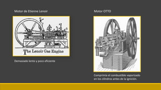 Motor de Etienne Lenoir Motor OTTO
Comprimía el combustible vaporizado
en los cilindros antes de la ignición.
Demasiado lento y poco eficiente
 