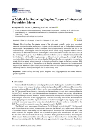 Journal of
Marine Science
and Engineering
Article
A Method for Reducing Cogging Torque of Integrated
Propulsion Motor
Huanyu Ou 1,2,*, Yuli Hu 1,2, Zhaoyong Mao 1 and Yukai Li 1,2
1 School of Marine Science and Technology, Northwestern Polytechnical University, Xi’an 710072, China
2 Key Laboratory for Unmanned Underwater Vehicle, Northwestern Polytechnical University,
Xi’an 710072, China
* Correspondence: ouhyu@mail.nwpu.edu.cn
Received: 27 June 2019; Accepted: 18 July 2019; Published: 21 July 2019


Abstract: How to reduce the cogging torque of the integrated propeller motor is an important
means to improve its noise performance because cogging torque is one of the key factors causing
torque ripple. We proposed a method to reduce the cogging torque by optimizing the size of the
Halbach array’s auxiliary pole. First, an analytical model for the airgap magnetic field of Halbach
array based on different dimensions (including the circumference ratio and the radial thickness) of
the auxiliary pole is given. Then the finite element method is used to verify the analytical model.
On the basis, we calculated the cogging torque of different size of auxiliary poles as sample data by
combining different circumference ratio and radial thickness. Furthermore, using the two-variable
single-objective neural network genetic optimization algorithm based on Backpropagation (BP),
we obtain the optimal size of the auxiliary pole. Finally, comparing the motor cogging torque and
torque ripple before and after optimization indicated that the cogging torque and torque ripple are
effectively reduced after optimizing the size of the auxiliary pole.
Keywords: Halbach array; auxiliary poles; magnetic field; cogging torque; BP neural network;
genetic algorithm
1. Introduction
Compared with the traditional form of propulsion motor, the Integrated Motor Propulsor (IMP) is
popular because of its compact structure, modular design and assembly and disassembly, no need for
dynamic sealing, and low noise [1,2]. However, for conventional propeller motors of the same power,
the IMP has a much larger diameter. According to the calculation formula of the moment of inertia:
J =1
2 m(r2
1+r2
2
), where r1 and r2 are the inner and outer diameters of the rotor, respectively. We can know
that IMP has a larger moment of inertia. In order to ensure the starting characteristics, the IMP imposes
more stringent restrictions on the cogging torque. From the knowledge of the motor, it can be known
that cogging torque is one of the important reasons for motor torque ripple. Large cogging torque can
eventually cause very large output torque ripple that affect the efficiency and even availability of the
IMP. Therefore, it is necessary to reduce the cogging torque for the IMP.
The Halbach array was proposed by physicist Dr. K. Halbach of the U.S. in 1979 [3]. Compared
with the previous surface-mount motor magnetic structure, the Halbach array enhances the utilization
of permanent magnet materials by the directional magnetic focusing of the auxiliary magnetic poles,
which increases the magnetic field on one side of the magnetic steel and weakens the other side.
For the inner rotor motor, the Halbach array can reduce the magnetic flux density of the rotor yoke,
which reduces the thickness of the rotor yoke and improves the overall power density of the motor.
The most important point is that the Halbach array approximates the air gap flux density distribution
J. Mar. Sci. Eng. 2019, 7, 236; doi:10.3390/jmse7070236 www.mdpi.com/journal/jmse
 