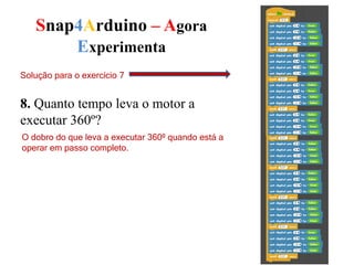 Snap4Arduino – Agora
Experimenta
Solução para o exercício 7
8. Quanto tempo leva o motor a
executar 360º?
O dobro do que leva a executar 360º quando está a
operar em passo completo.
 