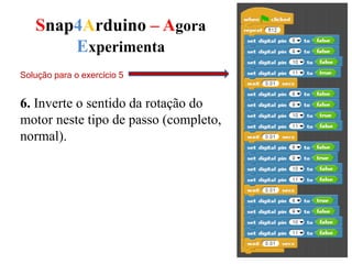 Snap4Arduino – Agora
Experimenta
6. Inverte o sentido da rotação do
motor neste tipo de passo (completo,
normal).
Solução para o exercício 5
 