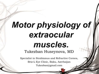 Motor physiology of
extraocular
muscles.
Tukezban Huseynova, MD
Specialist in Strabismus and Refractive Cornea,
Briz-L Eye Clinic, Baku, Azerbaijan
Tukezban@gmail.com
 