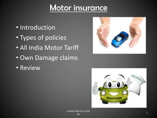 Motor insurance
• Introduction
• Types of policies
• All India Motor Tariff
• Own Damage claims
• Review

united india ins.co.ltd.
bn

1

 