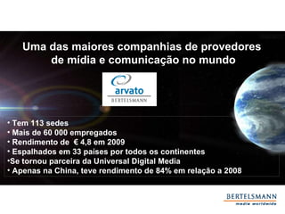 Tem 113 sedes Mais de 60 000 empregados Rendimento de  € 4,8 em 2009 Espalhados em 33 países por todos os continentes Se tornou parceira da Universal Digital Media  Apenas na China, teve rendimento de 84% em relação a 2008 Uma das maiores companhias de provedores  de mídia e comunicação no mundo 