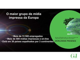 Mais de 13 500 empregados Mais de 500 mídias impressas e on-line Está em 30 países espalhados por 3 continentes O maior grupo de mídia  impressa da Europa 