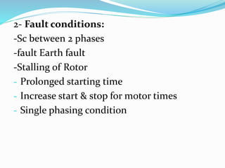 2- Fault conditions:
-Sc between 2 phases
-fault Earth fault
-Stalling of Rotor
- Prolonged starting time
- Increase start & stop for motor times
- Single phasing condition
 
