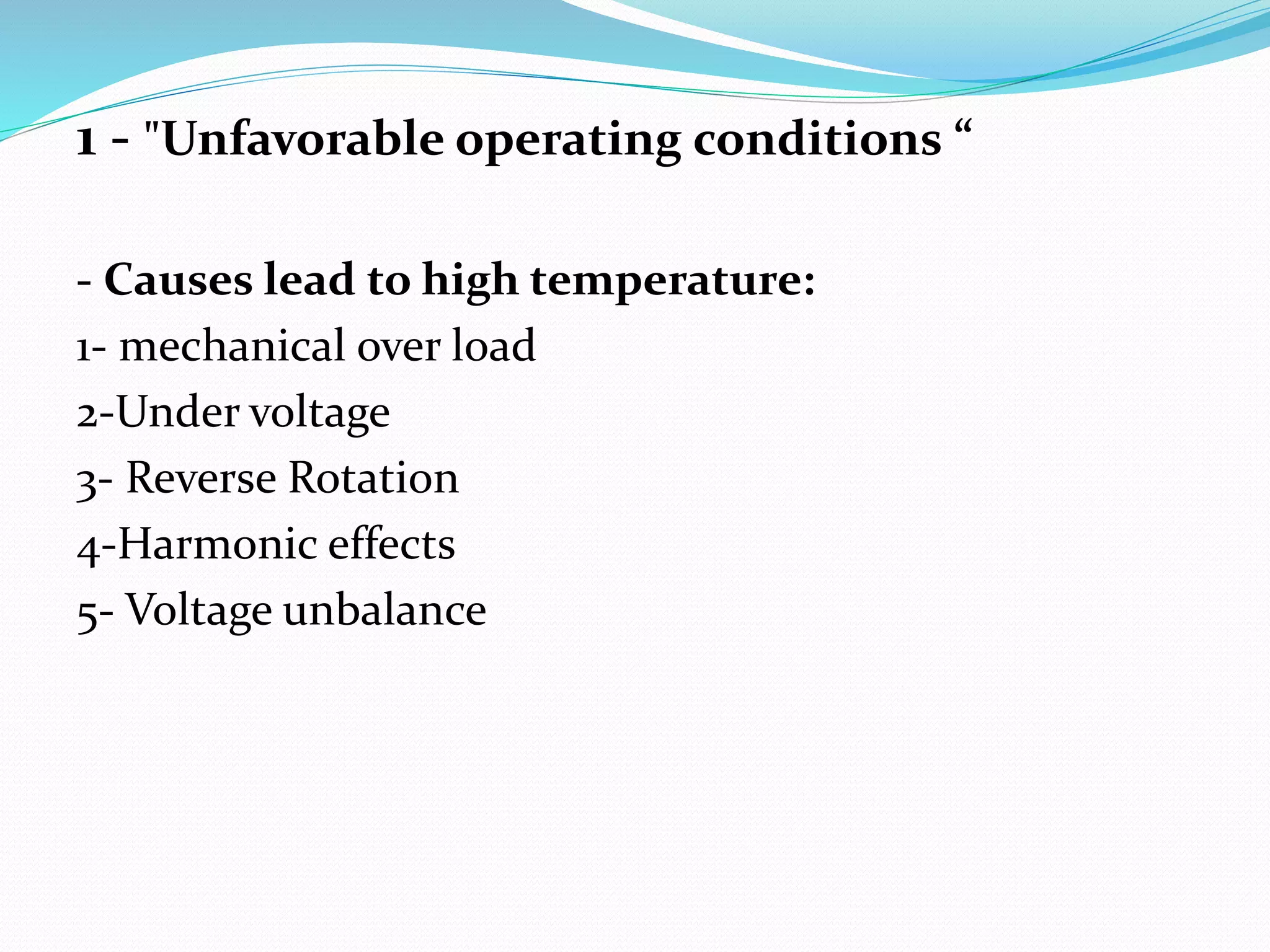 1 - "Unfavorable operating conditions “
- Causes lead to high temperature:
1- mechanical over load
2-Under voltage
3- Reverse Rotation
4-Harmonic effects
5- Voltage unbalance