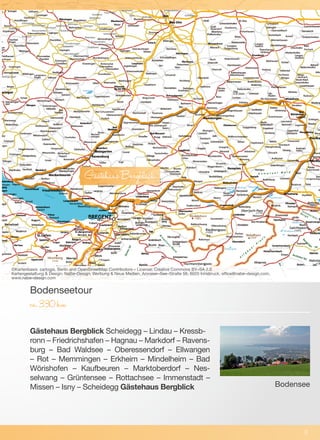 Gästehaus Bergblick Scheidegg – Lindau – Kressb-
ronn – Friedrichshafen – Hagnau – Markdorf – Ravens-
burg – Bad Waldsee – Oberessendorf – Ellwangen
– Rot – Memmingen – Erkheim – Mindelheim – Bad
Wörishofen – Kaufbeuren – Marktoberdorf – Nes-
selwang – Grüntensee – Rottachsee – Immenstadt –
Missen – Isny – Scheidegg Gästehaus Bergblick
Bodenseetour
ca.330km
©Kartenbasis: cartogis, Berlin and OpenStreetMap Contributors – License: Creative Commons BY–SA 2.0
Kartengestaltung & Design: NaBe–Design; Werbung & Neue Medien, Amraser–See–Straße 56, 6020 Innsbruck, office@nabe–design.com,
www.nabe–design.com
4
GästehausBergblick
Bodensee
 