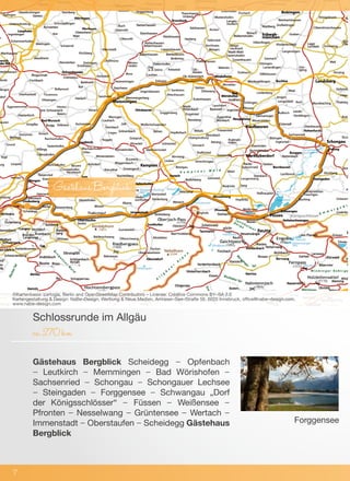 Gästehaus Bergblick Scheidegg – Opfenbach
– Leutkirch – Memmingen – Bad Wörishofen –
Sachsenried – Schongau – Schongauer Lechsee
– Steingaden – Forggensee – Schwangau „Dorf
der Königsschlösser“ – Füssen – Weißensee –
Pfronten – Nesselwang – Grüntensee – Wertach –
Immenstadt – Oberstaufen – Scheidegg Gästehaus
Bergblick
Schlossrunde im Allgäu
ca.270km
©Kartenbasis: cartogis, Berlin and OpenStreetMap Contributors – License: Creative Commons BY–SA 2.0
Kartengestaltung & Design: NaBe–Design; Werbung & Neue Medien, Amraser–See–Straße 56, 6020 Innsbruck, office@nabe–design.com,
www.nabe–design.com
GästehausBergblick
7
Forggensee
 