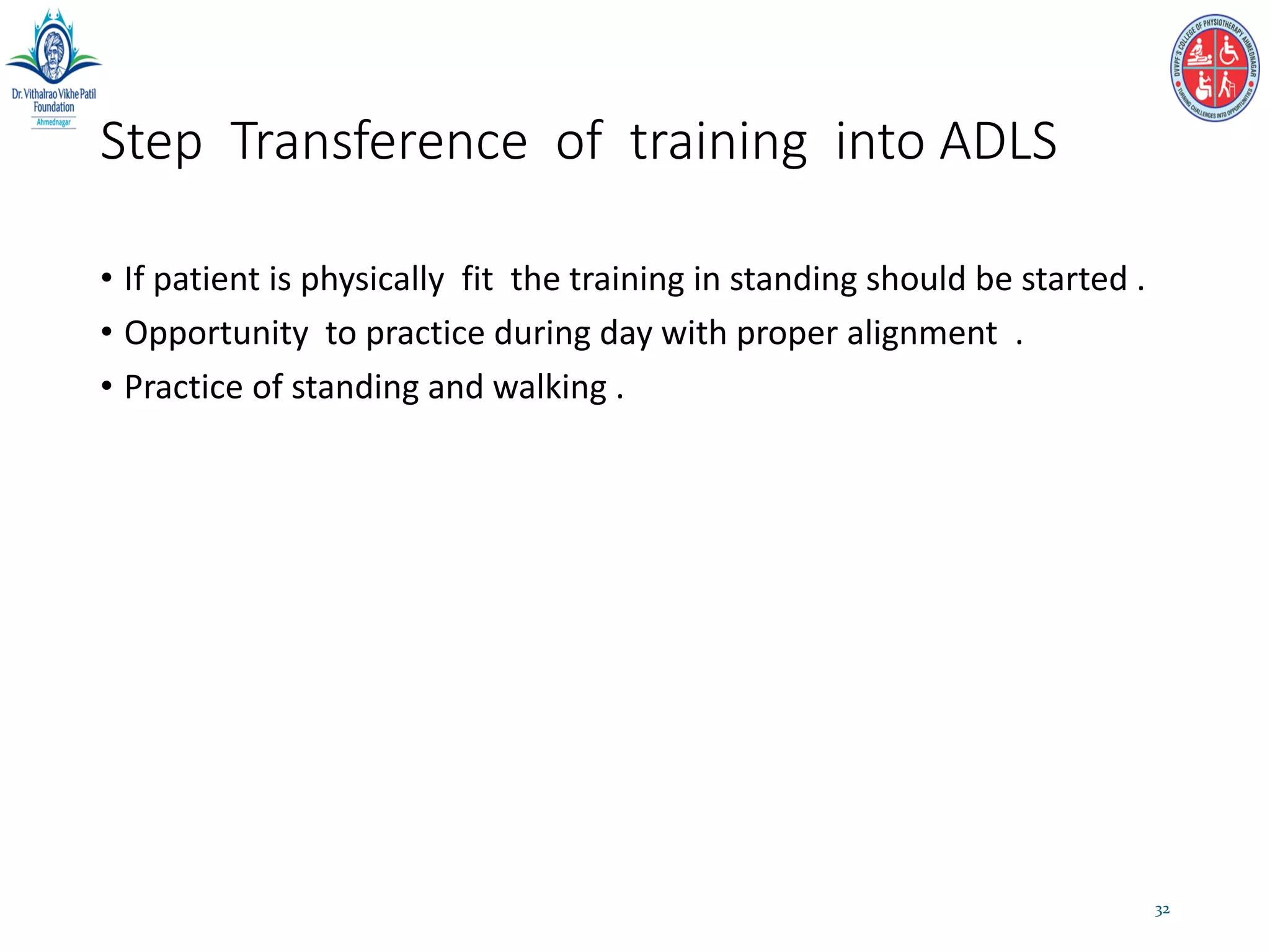Step Transference of training into ADLS
• If patient is physically fit the training in standing should be started .
• Opportunity to practice during day with proper alignment .
• Practice of standing and walking .
32
 