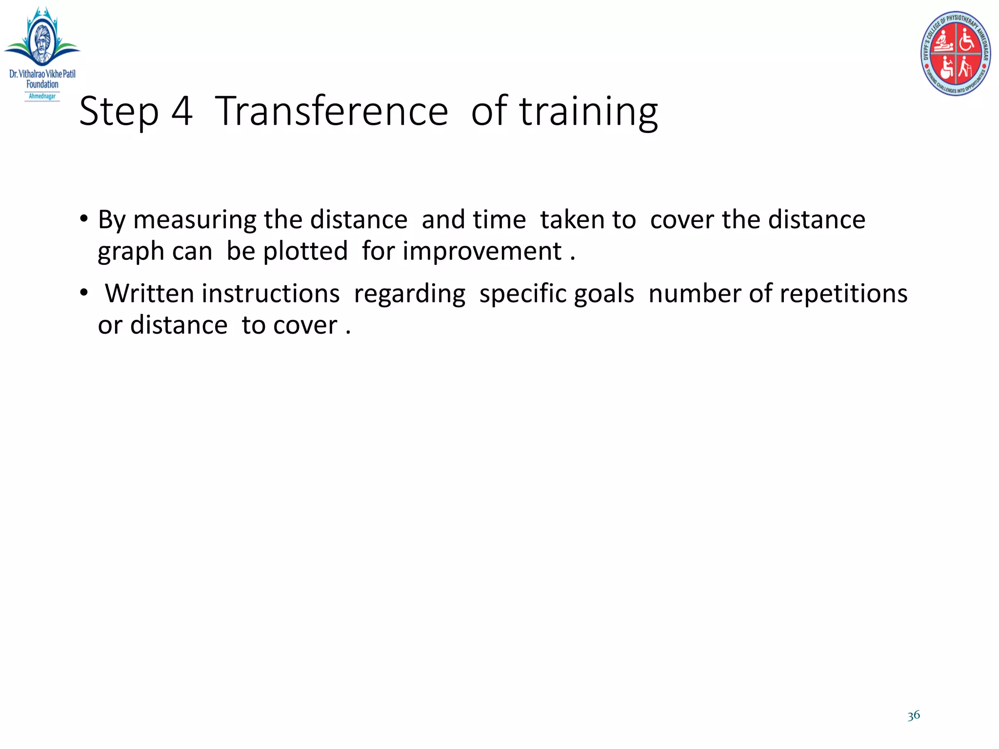 Step 4 Transference of training
• By measuring the distance and time taken to cover the distance
graph can be plotted for improvement .
• Written instructions regarding specific goals number of repetitions
or distance to cover .
36
 