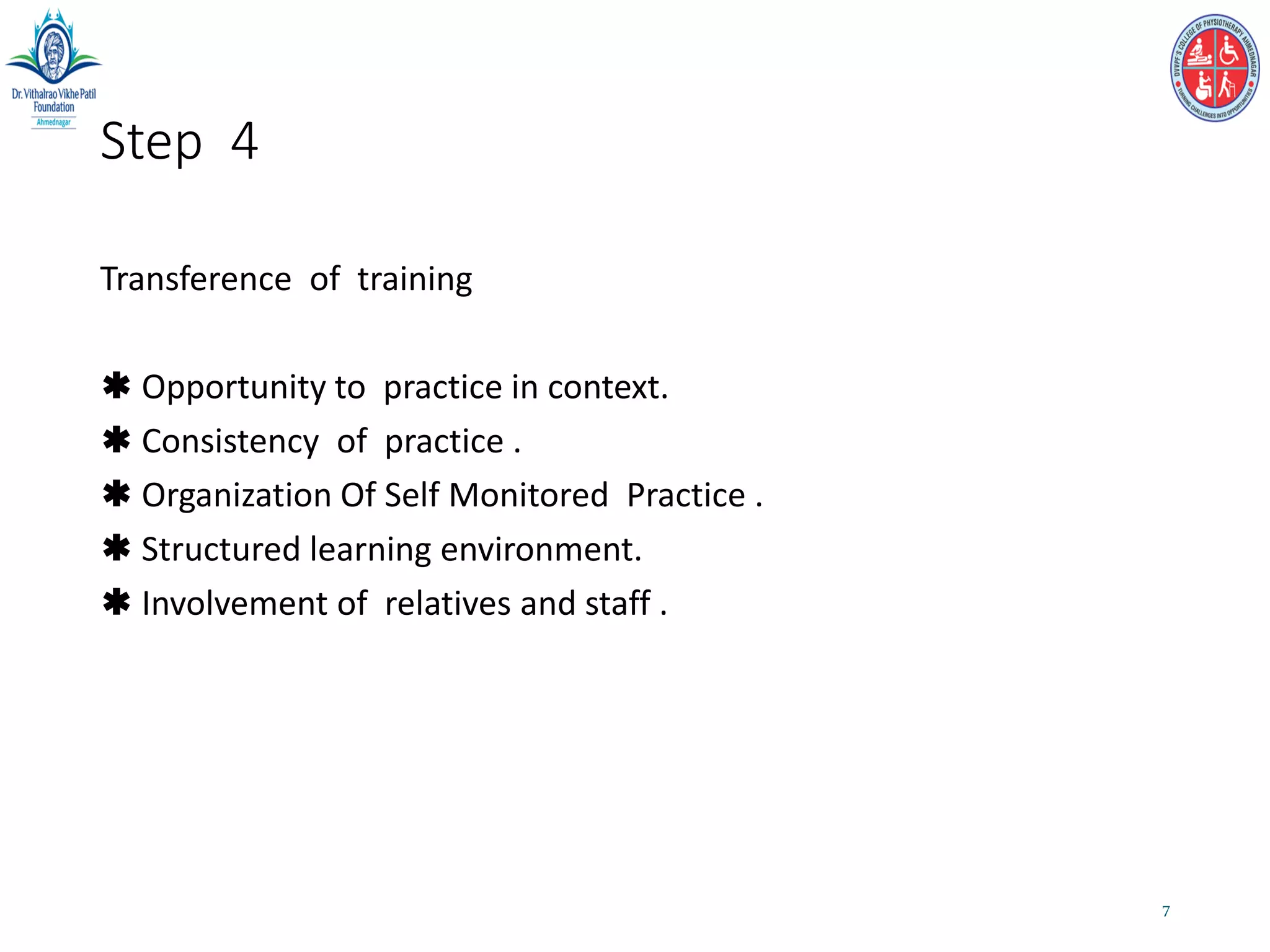 Step 4
Transference of training
 Opportunity to practice in context.
 Consistency of practice .
 Organization Of Self Monitored Practice .
 Structured learning environment.
 Involvement of relatives and staff .
7
 
