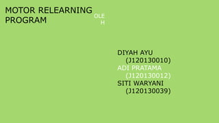 MOTOR RELEARNING
PROGRAM
OLE
H
DIYAH AYU
(J120130010)
ADI PRATAMA
(J120130012)
SITI WARYANI
(J120130039)
 