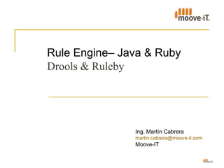 Rule Engine– Java & Ruby
Drools & Ruleby




               Ing. Martín Cabrera
               martin.cabrera@moove-it.com
               Moove-IT
 
