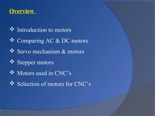 Overview
 Introduction to motors
 Comparing AC & DC motors
 Servo mechanism & motors
 Stepper motors
 Motors used in CNC’s
 Selection of motors for CNC’s
 
