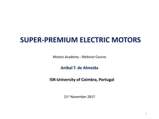 SUPER-PREMIUM ELECTRIC MOTORS
Motors Academy - Webinar Course
Anibal T. de Almeida
ISR-University of Coimbra, Portugal
21st November 2017
1
 