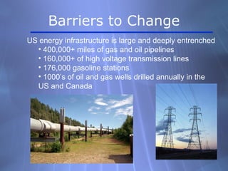 US energy infrastructure is large and deeply entrenched
• 400,000+ miles of gas and oil pipelines
• 160,000+ of high voltage transmission lines
• 176,000 gasoline stations
• 1000’s of oil and gas wells drilled annually in the
US and Canada
Barriers to Change
 