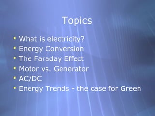 Topics
 What is electricity?
 Energy Conversion
 The Faraday Effect
 Motor vs. Generator
 AC/DC
 Energy Trends - the case for Green
 