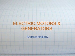 ELECTRIC MOTORS &
GENERATORS
Andrew Holliday
 