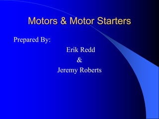 Motors & Motor Starters
Prepared By:
Erik Redd
&
Jeremy Roberts
 
