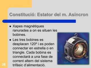 Constitució: Estator del m. Asíncron
 Xapes magnètiques
ranurades a on es situen les
bobines.
 Les tres bobines es
desplacen 120º i es poden
connectar en estrella o en
triangle. Cada bobina es
connectarà a una fase de
corrent altern del sistema
trifàsic d’alimentació.28
 