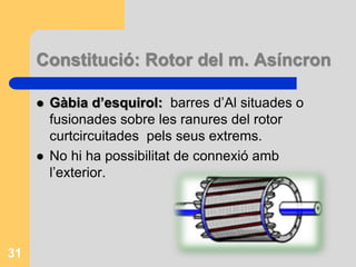 Constitució: Rotor del m. Asíncron
 Gàbia d’esquirol: barres d’Al situades o
fusionades sobre les ranures del rotor
curtcircuitades pels seus extrems.
 No hi ha possibilitat de connexió amb
l’exterior.
31
 