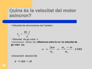 Quina és la velocitat del motor
asíncron?
40
p
f
s
n


60
• Velocitat de sincronisme de l’estator:
• Velocitat de gir rotor: n
•Lliscament relatiu (S): diferència entre la ns i la velocitat de
gir rotor (n).
•Lliscament absolut (S):
100




s
s
s n
nn
n
n
s
nnss 
 