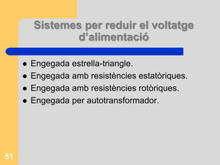 Sistemes per reduir el voltatge
d’alimentació
 Engegada estrella-triangle.
 Engegada amb resistències estatòriques.
 Engegada amb resistències rotòriques.
 Engegada per autotransformador.
51
 