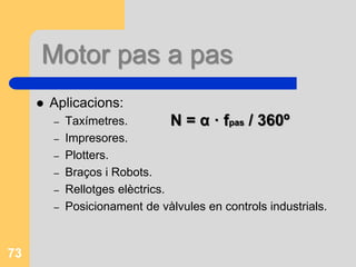  Aplicacions:
– Taxímetres.
– Impresores.
– Plotters.
– Braços i Robots.
– Rellotges elèctrics.
– Posicionament de vàlvules en controls industrials.
73
Motor pas a pas
N = α · fpas / 360º
 