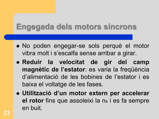 Què passa quan augmenta la càrrega si la ns és cte?:S’aplica a canvi un par torsor més gran.El rotor perd sincronisme perquè no segueix el camp giratori de l’estator, llisca, frena i comença a vibrar.El motor necessita més potència d’alimentació i ha de augmentar el cosφ i disminuir φ :                          P= 3·Vf·If·cosφEls motors síncrons es comporten com una batèria de condensadors ì per això es connecten en derivació a la xarxa en buit.22