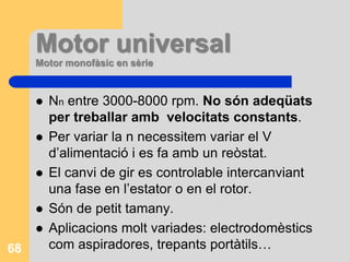 Motors amb rotor bobinatSón més voluminosos i cars. Necessiten d’un millor manteniment. Hi ham monofàsics i trif.Milloren les característiques d’engegada: gran par i I més baixa. Tenen una engegada progressiva per màquines de gran potència. No es poden engegar sols si són trifàsics.El nº de pols de l’estator ha de ser igual al nº del rotor per millorar l’engegada.Es pot regular la velocitat amb més facilitat mitjançant les resistències rotòriques.66