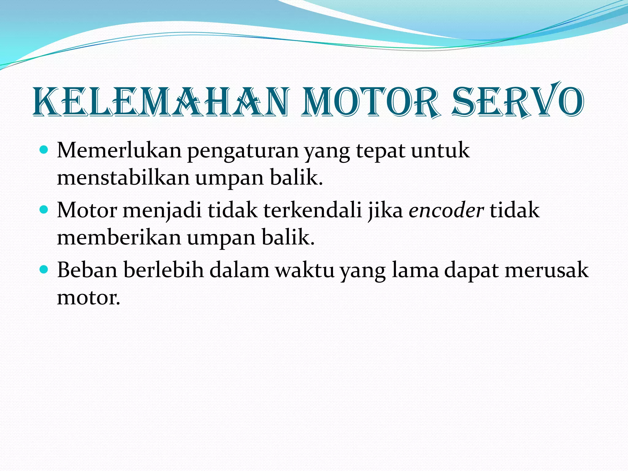 Kelemahan Motor Servo
 Memerlukan pengaturan yang tepat untuk

menstabilkan umpan balik.
 Motor menjadi tidak terkendali jika encoder tidak
memberikan umpan balik.
 Beban berlebih dalam waktu yang lama dapat merusak
motor.

 