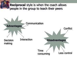 Reciprocal style is when the coach allows
people in the group to teach their peers
Communication
Interaction
Decision
making
Conflict
Less control
Time
consuming
Advantages
Disadvantages
 