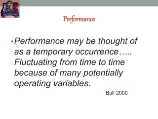 Performance
•Performance may be thought of
as a temporary occurrence…..
Fluctuating from time to time
because of many potentially
operating variables.
Bull 2000
 