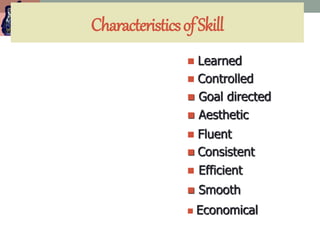 CharacteristicsofSkill
 Learned
 Controlled
 Goal directed
 Aesthetic
 Fluent
 Consistent
 Efficient
 Smooth
 Economical
 