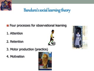 Bandura’ssociallearningtheory
 Four processes for observational learning
1. Attention
2. Retention
3. Motor production (practice)
4. Motivation
 