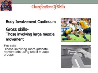 ClassificationOfSkills
Fine skills-
Those involving more intricate
movements using small muscle
groups
Gross skills-
Those involving large muscle
movement
Body Involvement Continuum
 